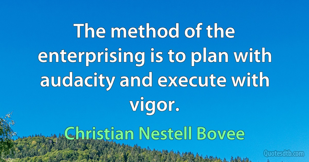 The method of the enterprising is to plan with audacity and execute with vigor. (Christian Nestell Bovee)