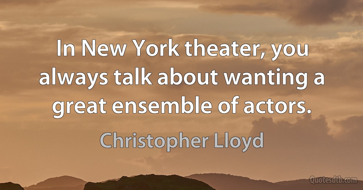 In New York theater, you always talk about wanting a great ensemble of actors. (Christopher Lloyd)