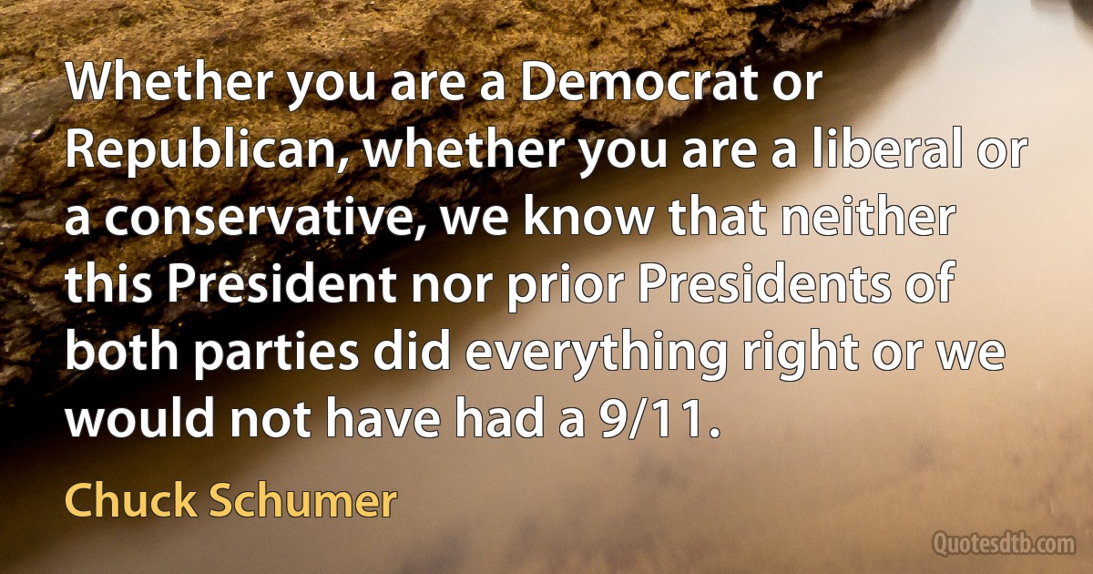 Whether you are a Democrat or Republican, whether you are a liberal or a conservative, we know that neither this President nor prior Presidents of both parties did everything right or we would not have had a 9/11. (Chuck Schumer)