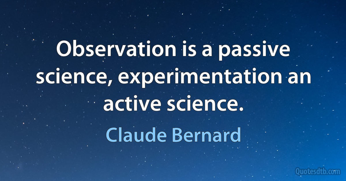 Observation is a passive science, experimentation an active science. (Claude Bernard)