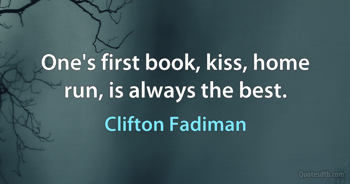 One's first book, kiss, home run, is always the best. (Clifton Fadiman)