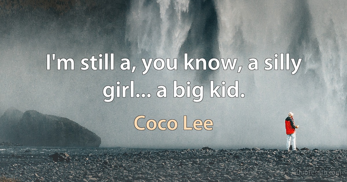 I'm still a, you know, a silly girl... a big kid. (Coco Lee)