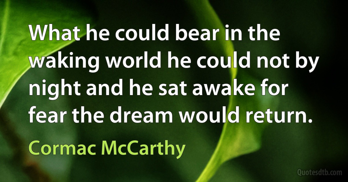 What he could bear in the waking world he could not by night and he sat awake for fear the dream would return. (Cormac McCarthy)