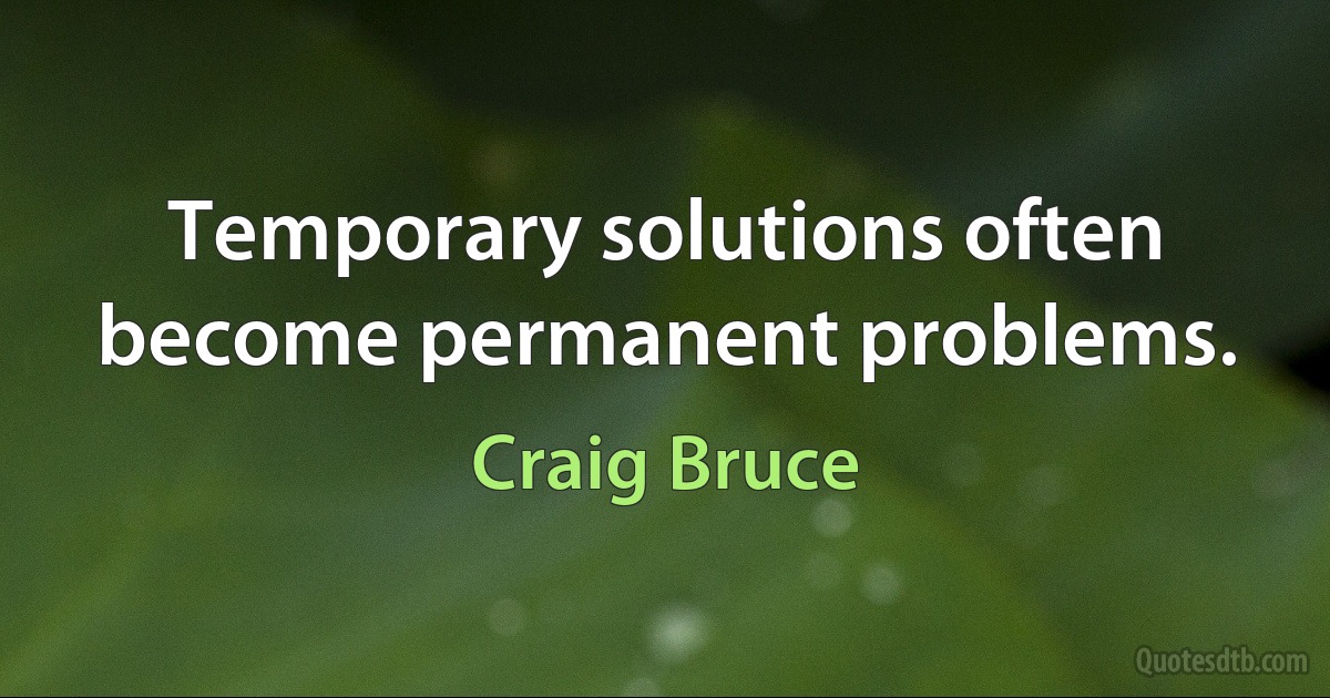 Temporary solutions often become permanent problems. (Craig Bruce)