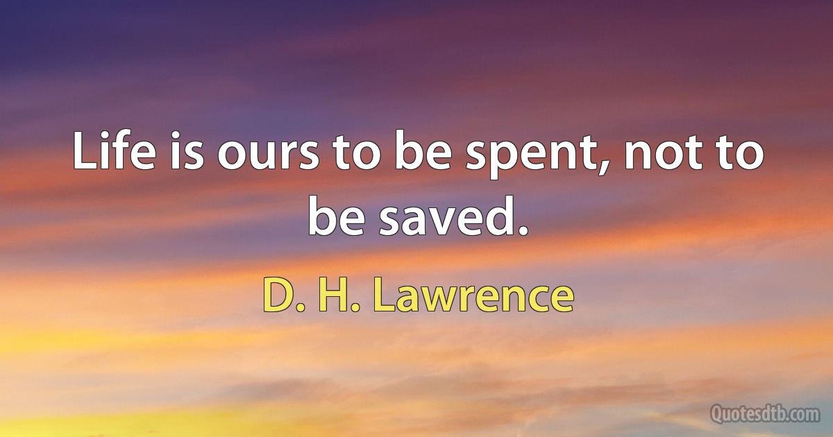 Life is ours to be spent, not to be saved. (D. H. Lawrence)