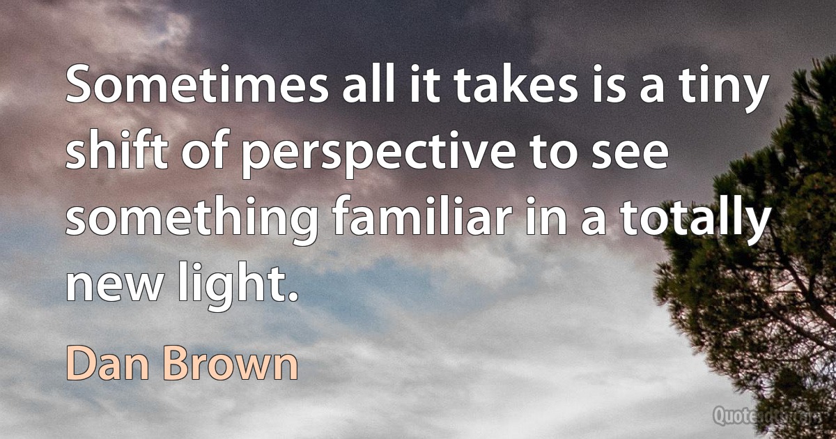 Sometimes all it takes is a tiny shift of perspective to see something familiar in a totally new light. (Dan Brown)