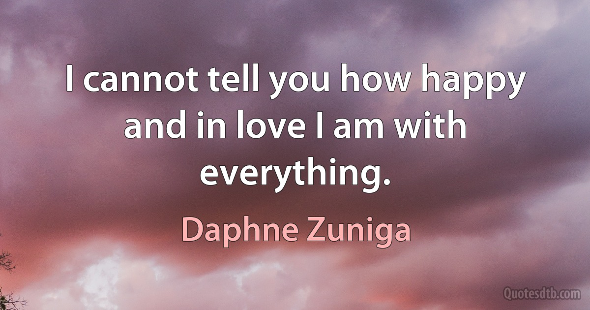 I cannot tell you how happy and in love I am with everything. (Daphne Zuniga)