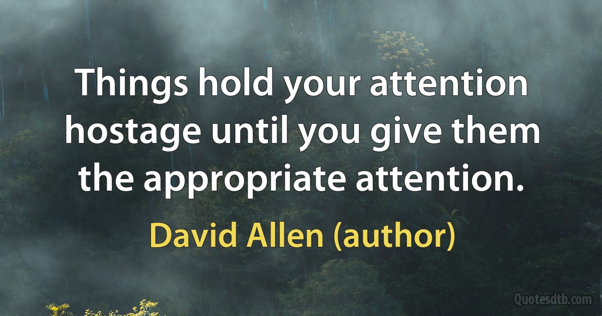 Things hold your attention hostage until you give them the appropriate attention. (David Allen (author))