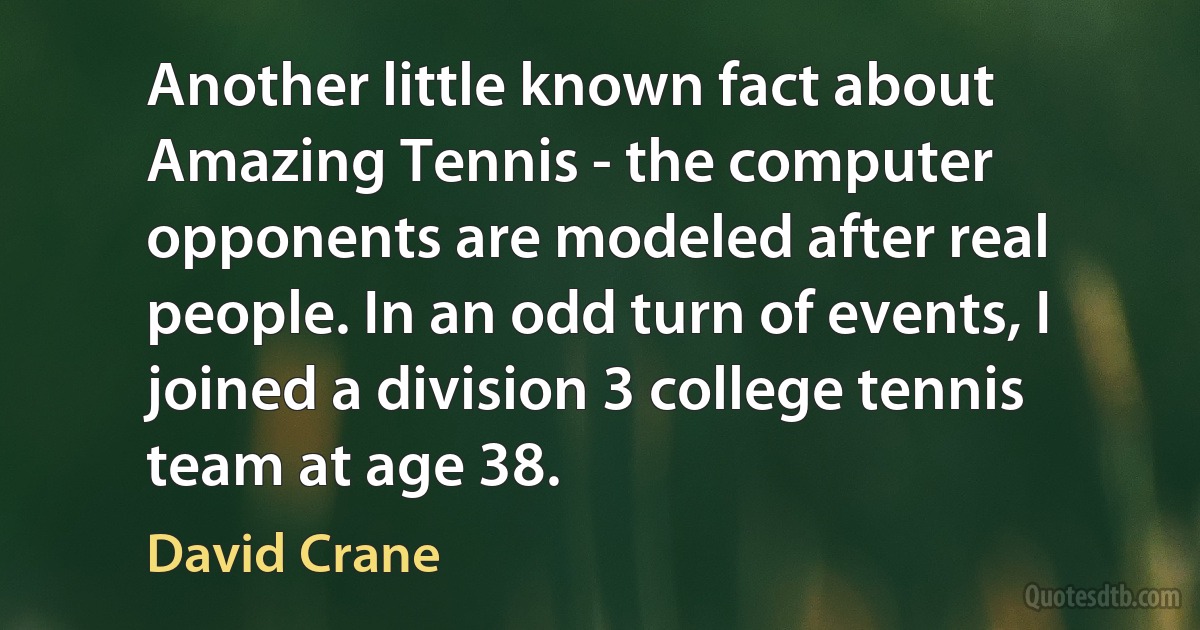 Another little known fact about Amazing Tennis - the computer opponents are modeled after real people. In an odd turn of events, I joined a division 3 college tennis team at age 38. (David Crane)