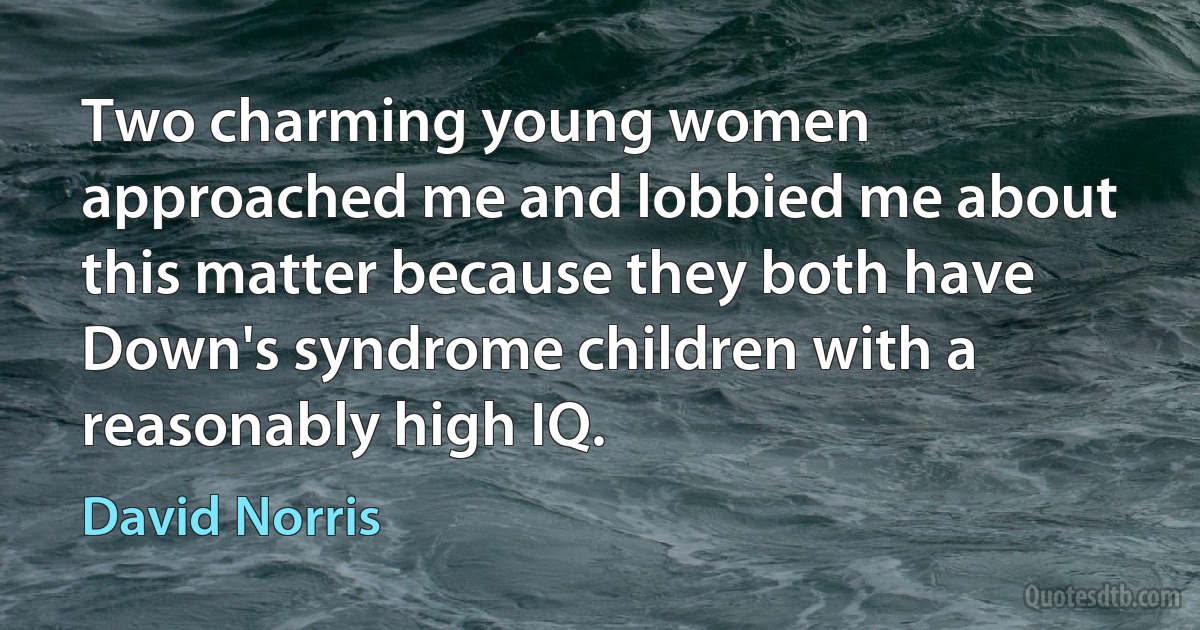 Two charming young women approached me and lobbied me about this matter because they both have Down's syndrome children with a reasonably high IQ. (David Norris)