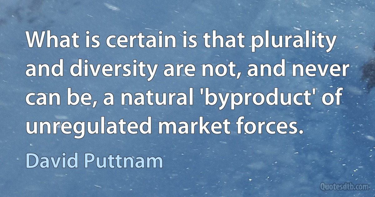 What is certain is that plurality and diversity are not, and never can be, a natural 'byproduct' of unregulated market forces. (David Puttnam)