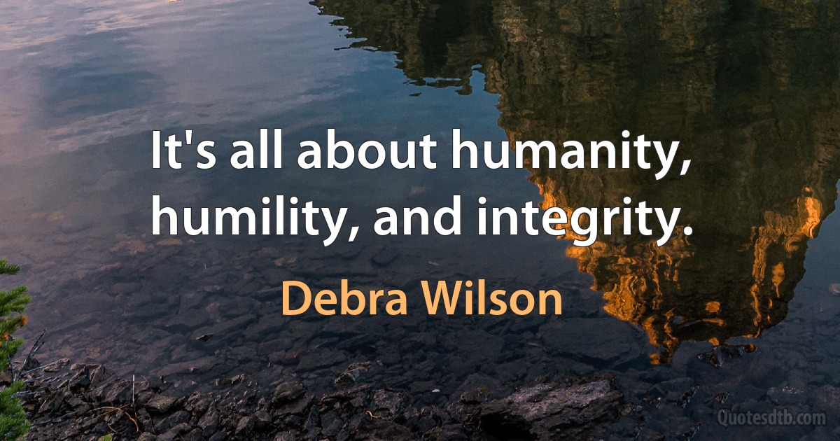 It's all about humanity, humility, and integrity. (Debra Wilson)