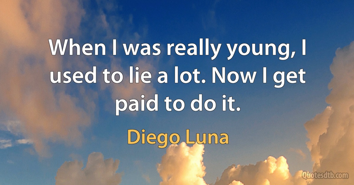 When I was really young, I used to lie a lot. Now I get paid to do it. (Diego Luna)