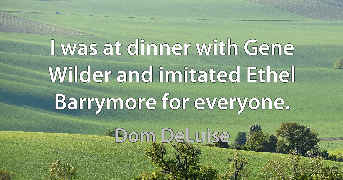 I was at dinner with Gene Wilder and imitated Ethel Barrymore for everyone. (Dom DeLuise)