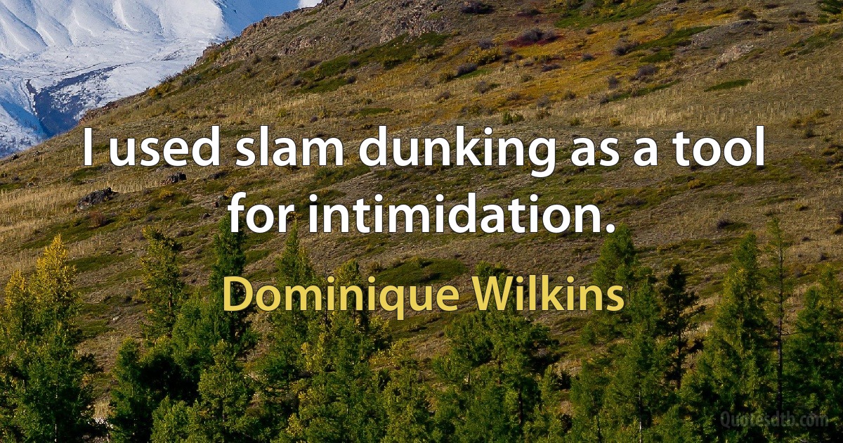 I used slam dunking as a tool for intimidation. (Dominique Wilkins)