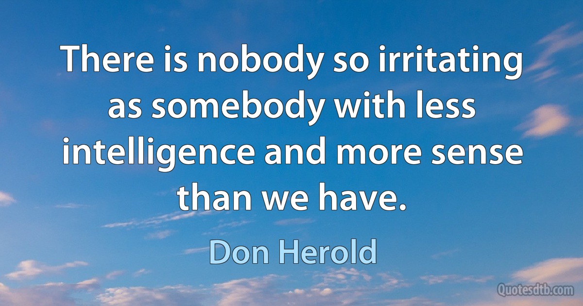 There is nobody so irritating as somebody with less intelligence and more sense than we have. (Don Herold)