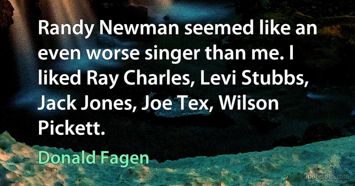 Randy Newman seemed like an even worse singer than me. I liked Ray Charles, Levi Stubbs, Jack Jones, Joe Tex, Wilson Pickett. (Donald Fagen)