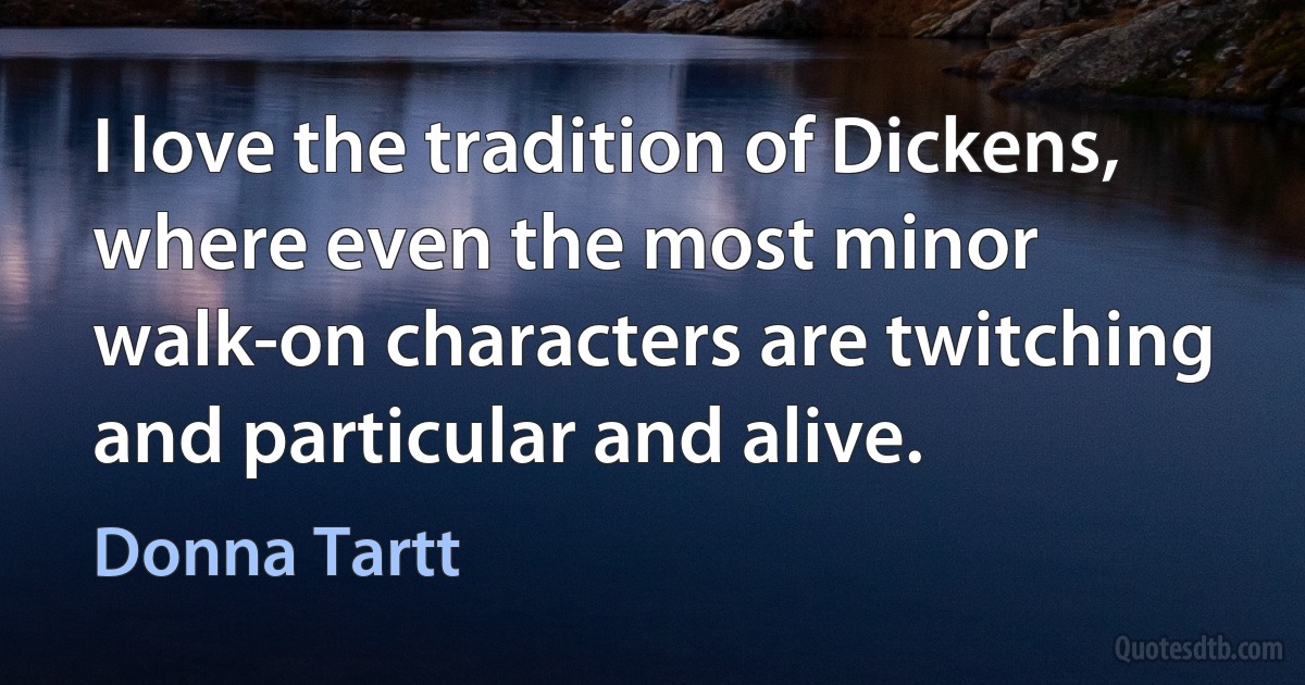 I love the tradition of Dickens, where even the most minor walk-on characters are twitching and particular and alive. (Donna Tartt)