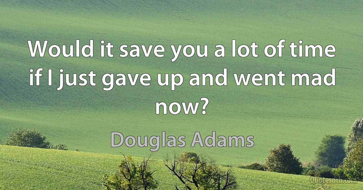 Would it save you a lot of time if I just gave up and went mad now? (Douglas Adams)