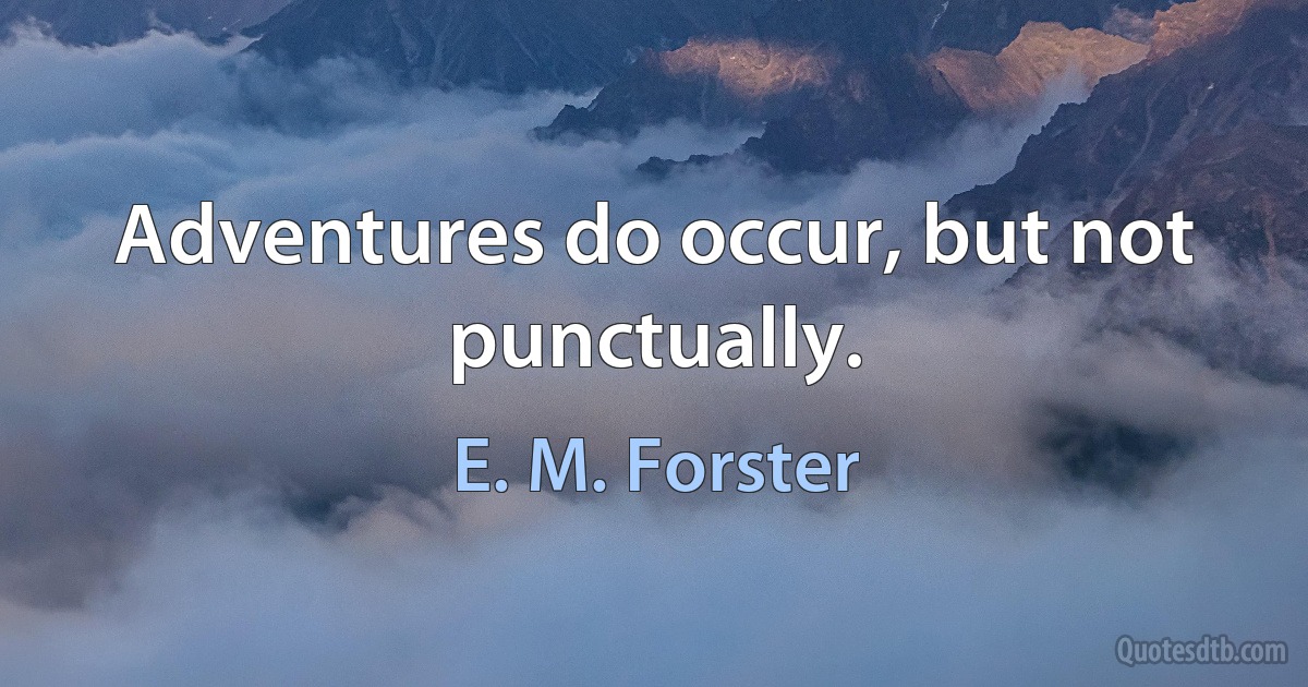 Adventures do occur, but not punctually. (E. M. Forster)