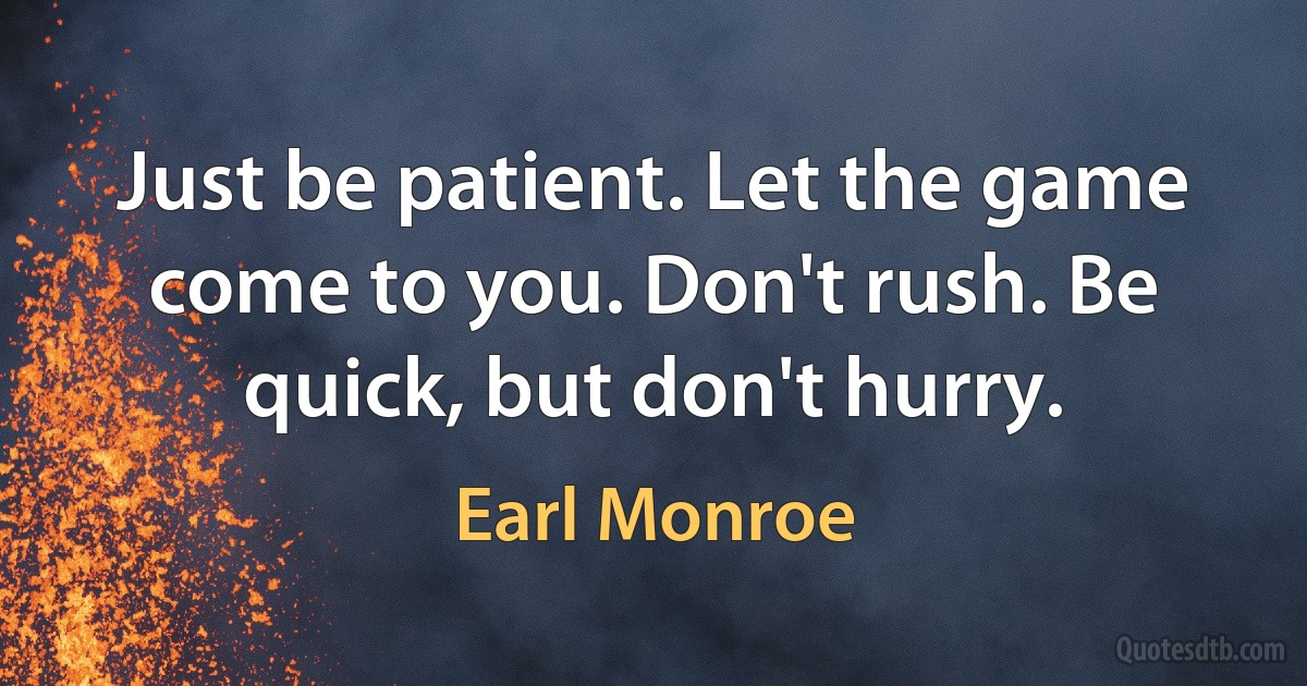 Just be patient. Let the game come to you. Don't rush. Be quick, but don't hurry. (Earl Monroe)