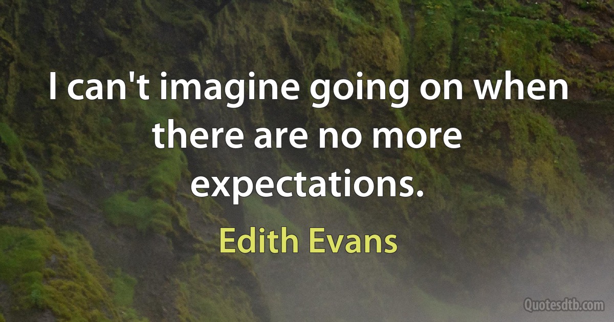 I can't imagine going on when there are no more expectations. (Edith Evans)