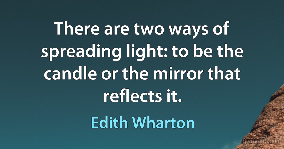 There are two ways of spreading light: to be the candle or the mirror that reflects it. (Edith Wharton)