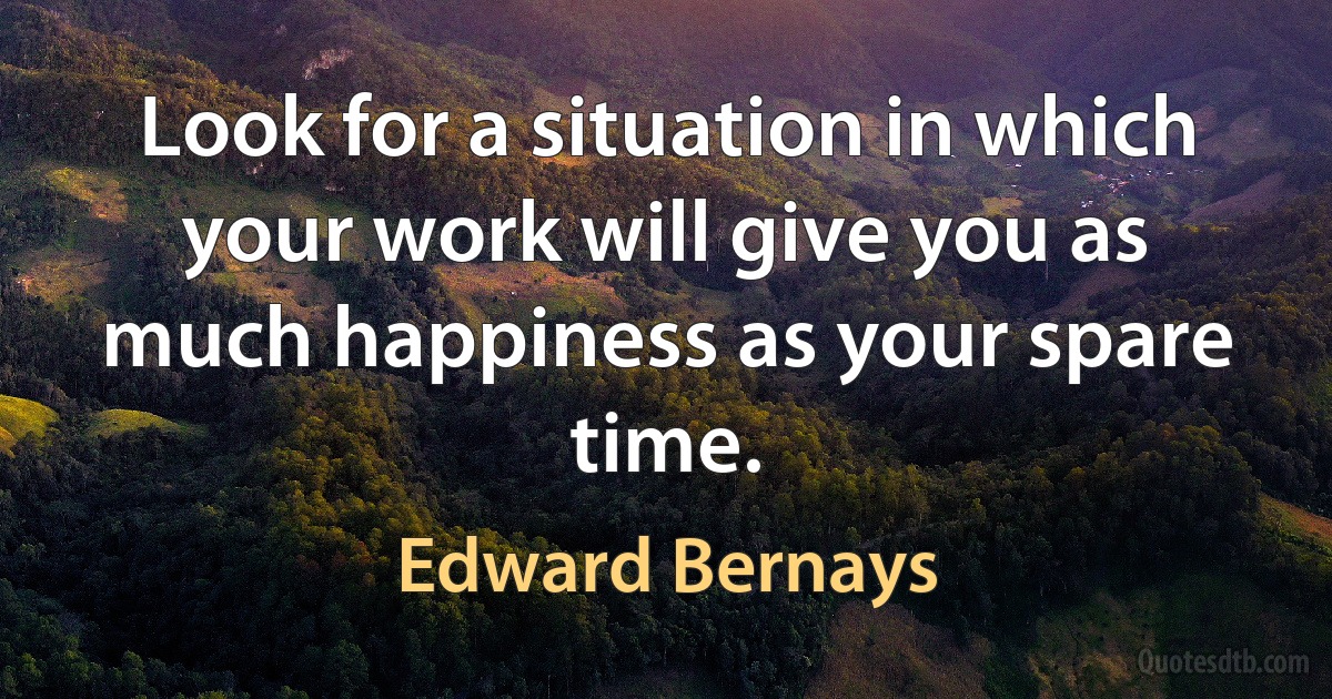 Look for a situation in which your work will give you as much happiness as your spare time. (Edward Bernays)