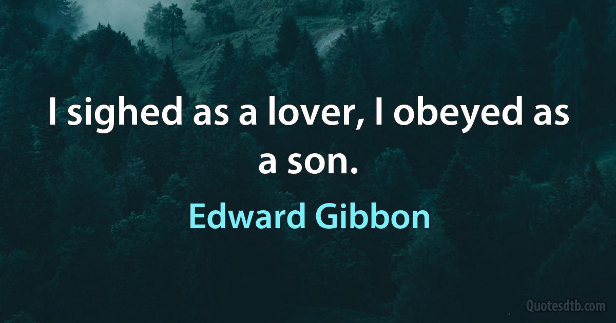 I sighed as a lover, I obeyed as a son. (Edward Gibbon)