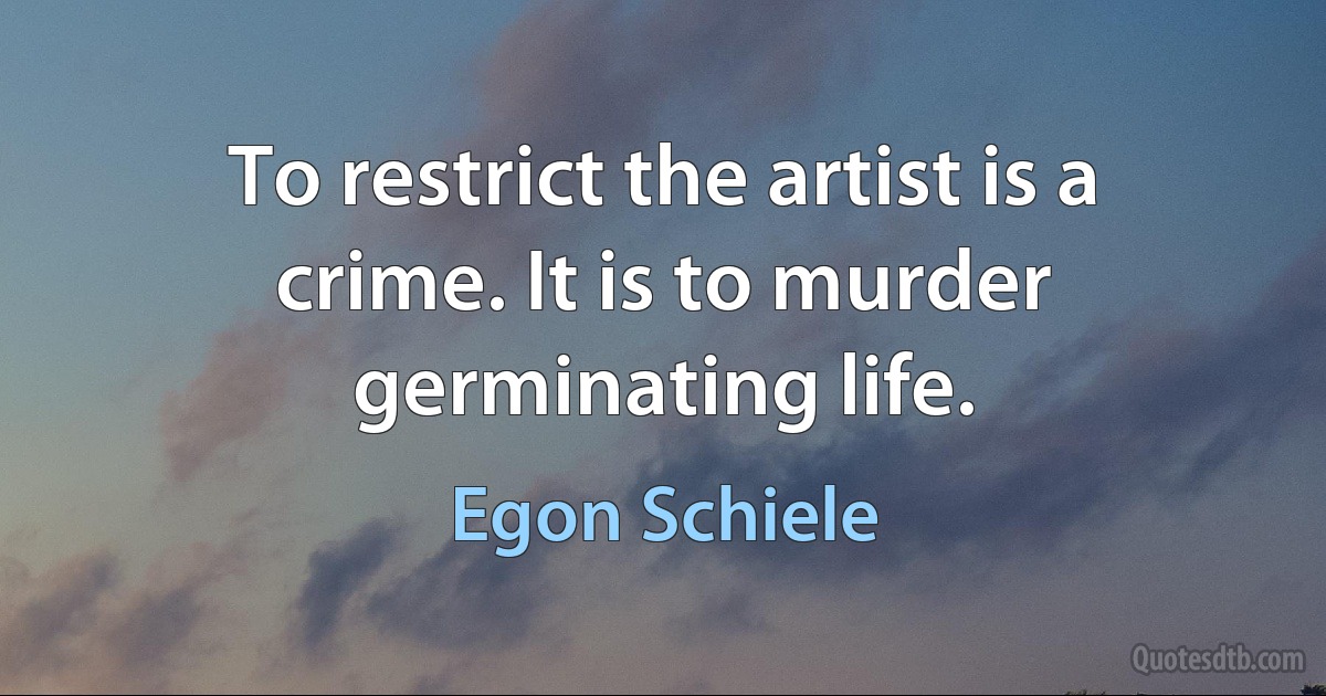 To restrict the artist is a crime. It is to murder germinating life. (Egon Schiele)