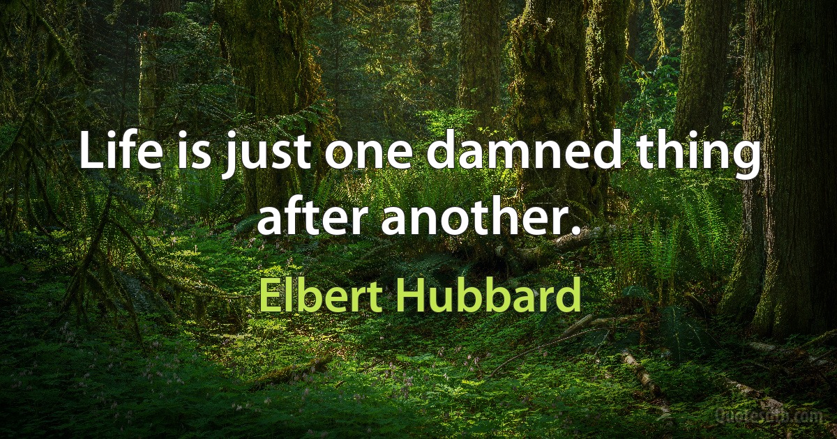 Life is just one damned thing after another. (Elbert Hubbard)