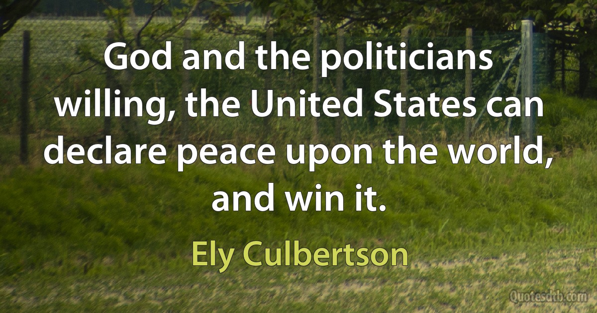 God and the politicians willing, the United States can declare peace upon the world, and win it. (Ely Culbertson)