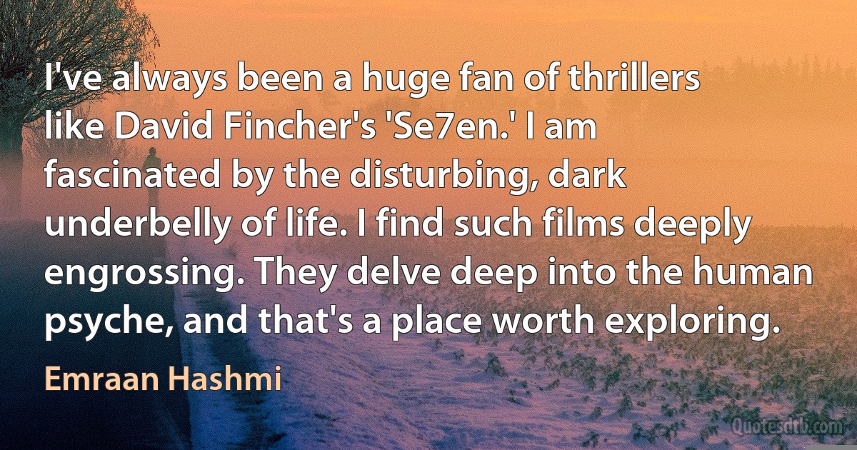 I've always been a huge fan of thrillers like David Fincher's 'Se7en.' I am fascinated by the disturbing, dark underbelly of life. I find such films deeply engrossing. They delve deep into the human psyche, and that's a place worth exploring. (Emraan Hashmi)