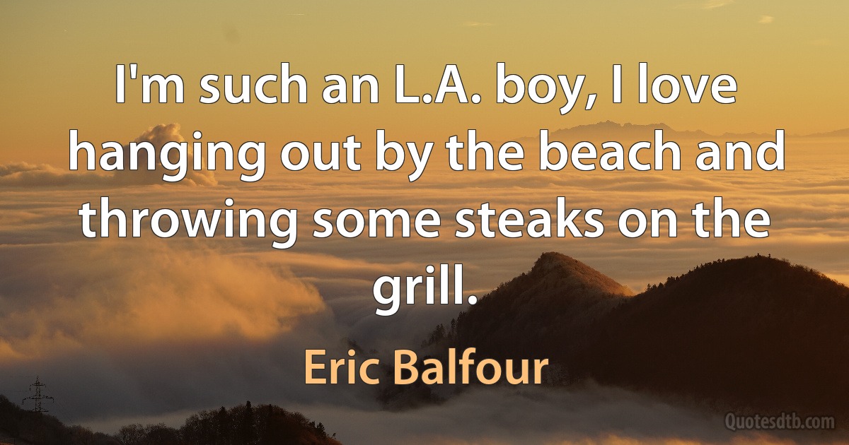 I'm such an L.A. boy, I love hanging out by the beach and throwing some steaks on the grill. (Eric Balfour)