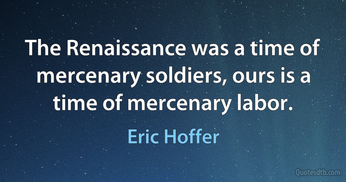 The Renaissance was a time of mercenary soldiers, ours is a time of mercenary labor. (Eric Hoffer)