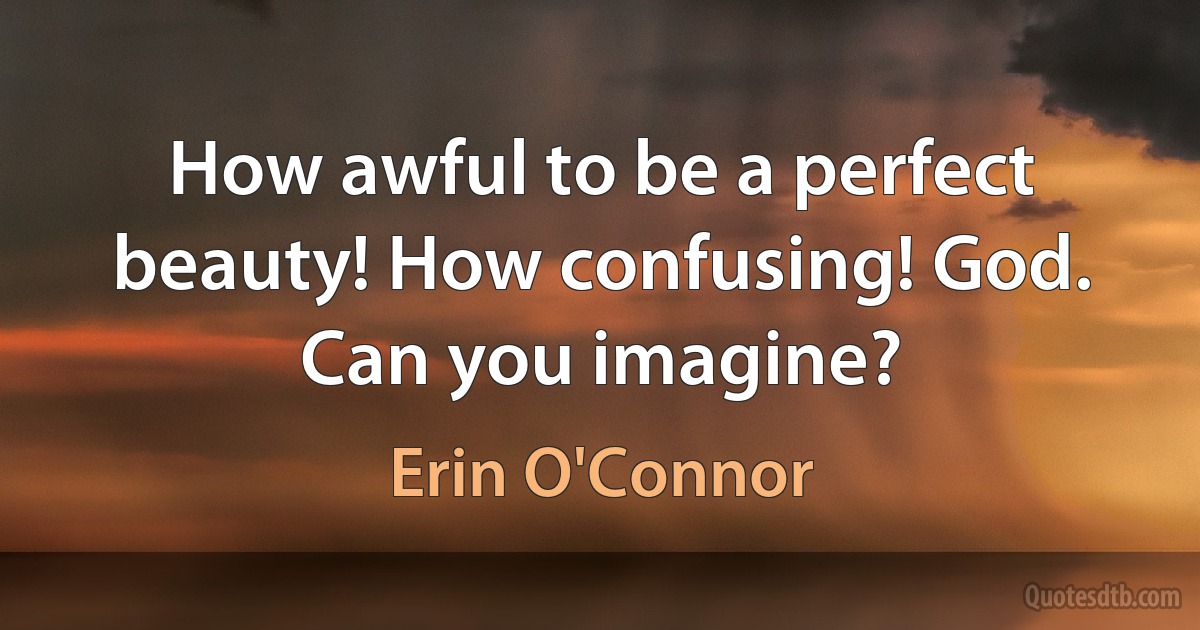 How awful to be a perfect beauty! How confusing! God. Can you imagine? (Erin O'Connor)