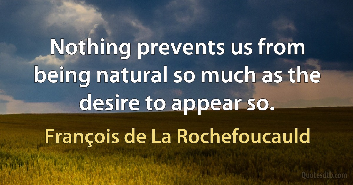 Nothing prevents us from being natural so much as the desire to appear so. (François de La Rochefoucauld)