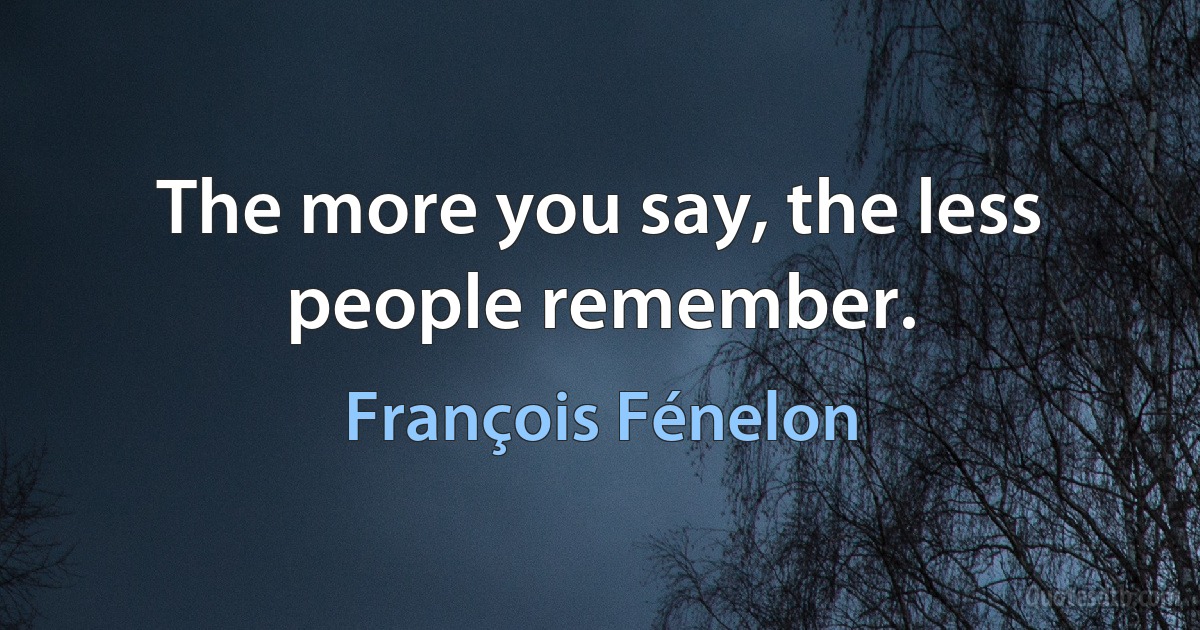 The more you say, the less people remember. (François Fénelon)