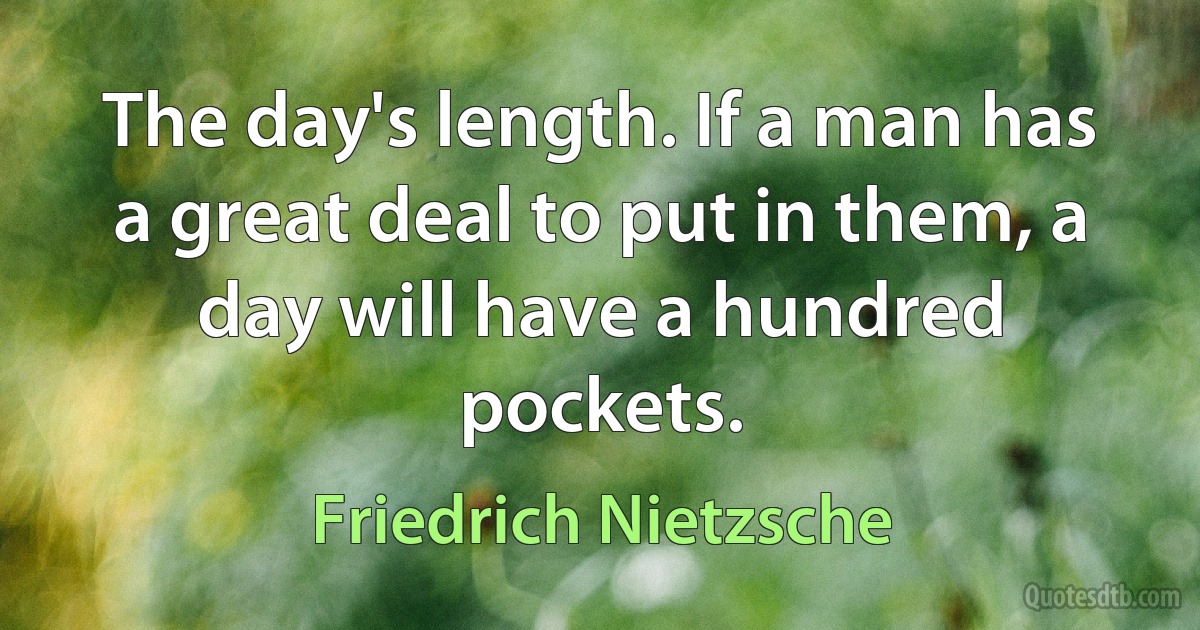 The day's length. If a man has a great deal to put in them, a day will have a hundred pockets. (Friedrich Nietzsche)