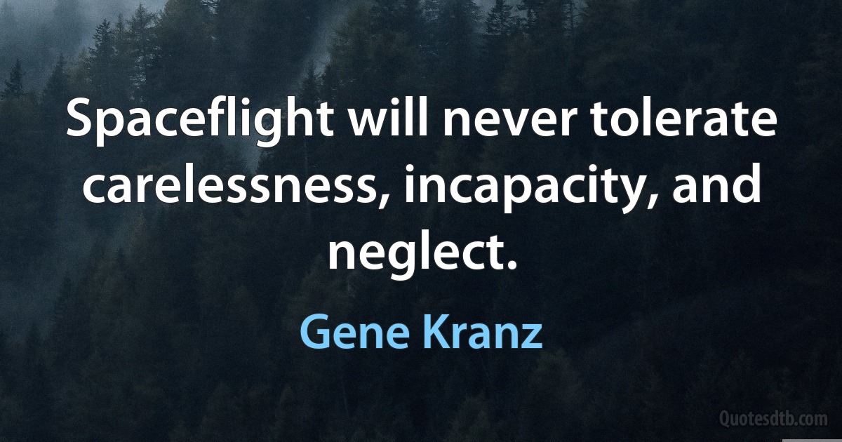 Spaceflight will never tolerate carelessness, incapacity, and neglect. (Gene Kranz)