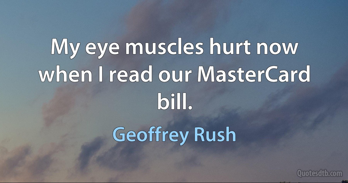 My eye muscles hurt now when I read our MasterCard bill. (Geoffrey Rush)