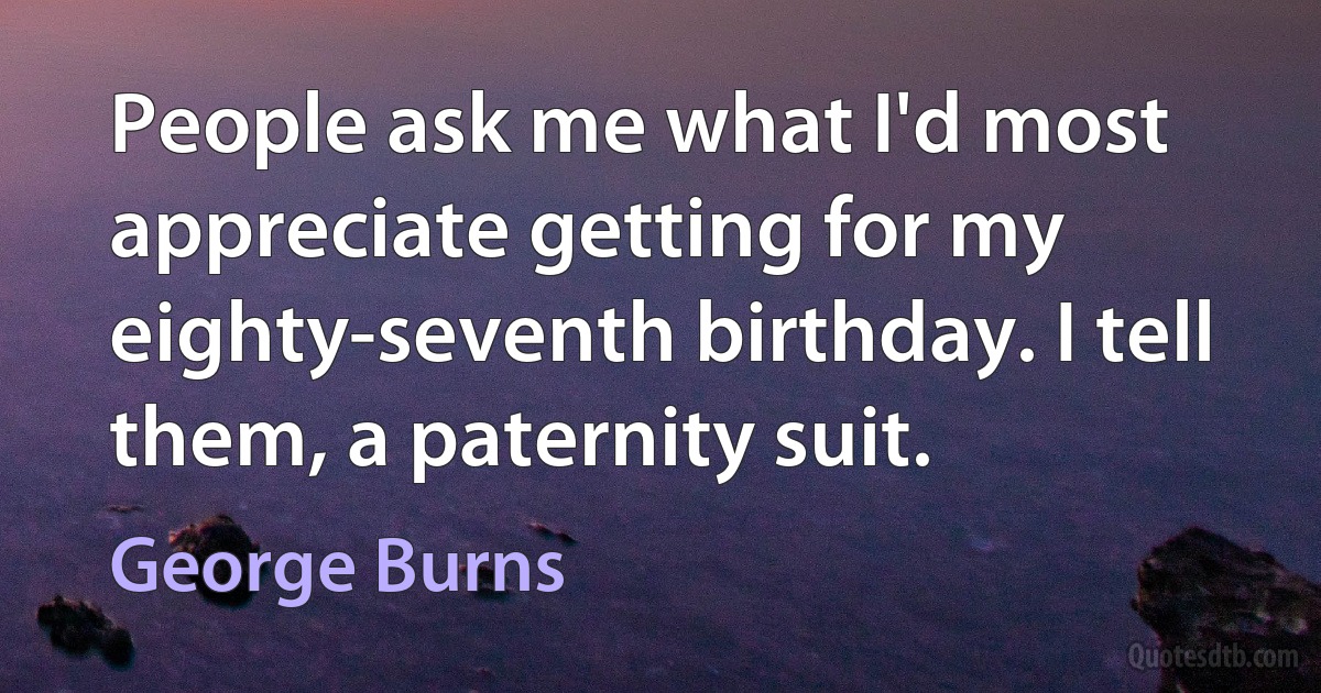 People ask me what I'd most appreciate getting for my eighty-seventh birthday. I tell them, a paternity suit. (George Burns)