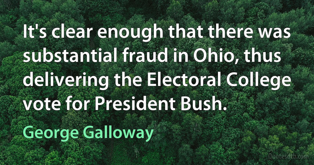 It's clear enough that there was substantial fraud in Ohio, thus delivering the Electoral College vote for President Bush. (George Galloway)