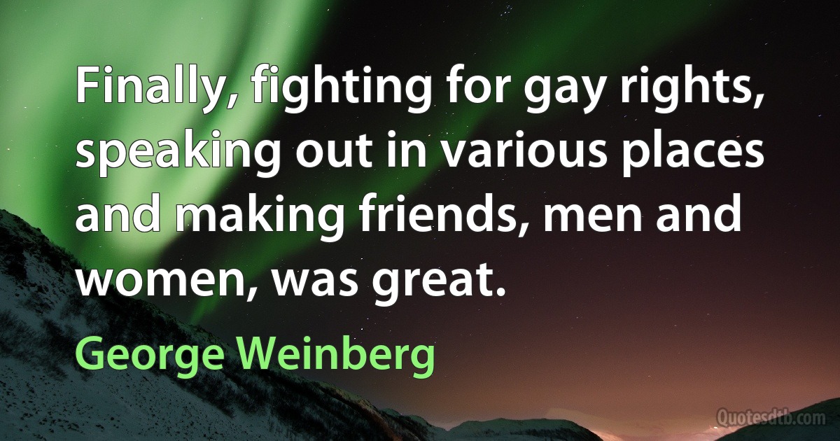 Finally, fighting for gay rights, speaking out in various places and making friends, men and women, was great. (George Weinberg)