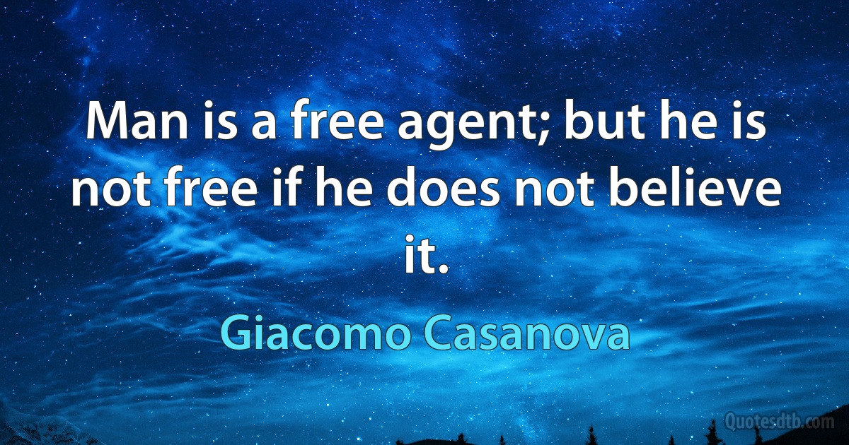 Man is a free agent; but he is not free if he does not believe it. (Giacomo Casanova)