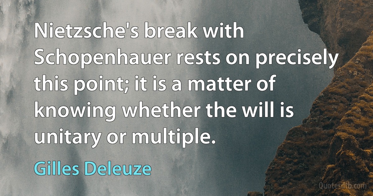 Nietzsche's break with Schopenhauer rests on precisely this point; it is a matter of knowing whether the will is unitary or multiple. (Gilles Deleuze)