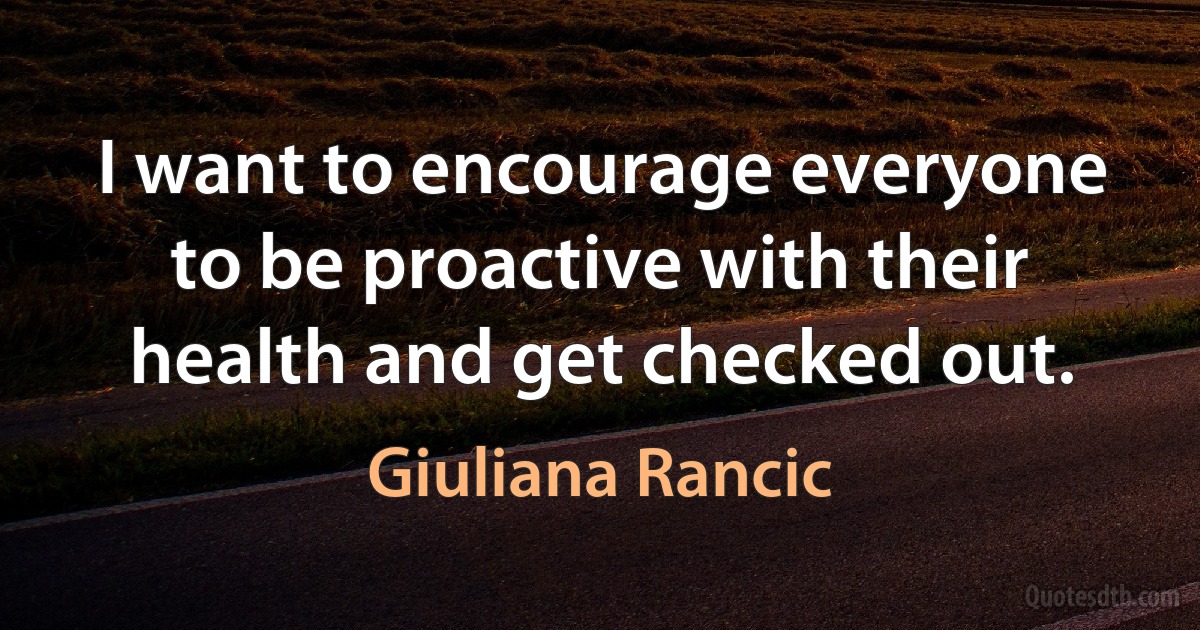 I want to encourage everyone to be proactive with their health and get checked out. (Giuliana Rancic)