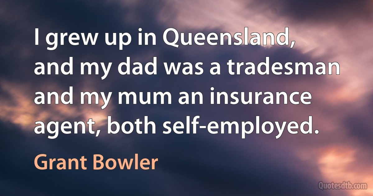 I grew up in Queensland, and my dad was a tradesman and my mum an insurance agent, both self-employed. (Grant Bowler)