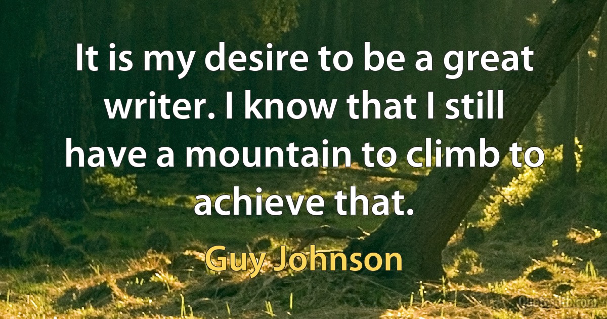 It is my desire to be a great writer. I know that I still have a mountain to climb to achieve that. (Guy Johnson)