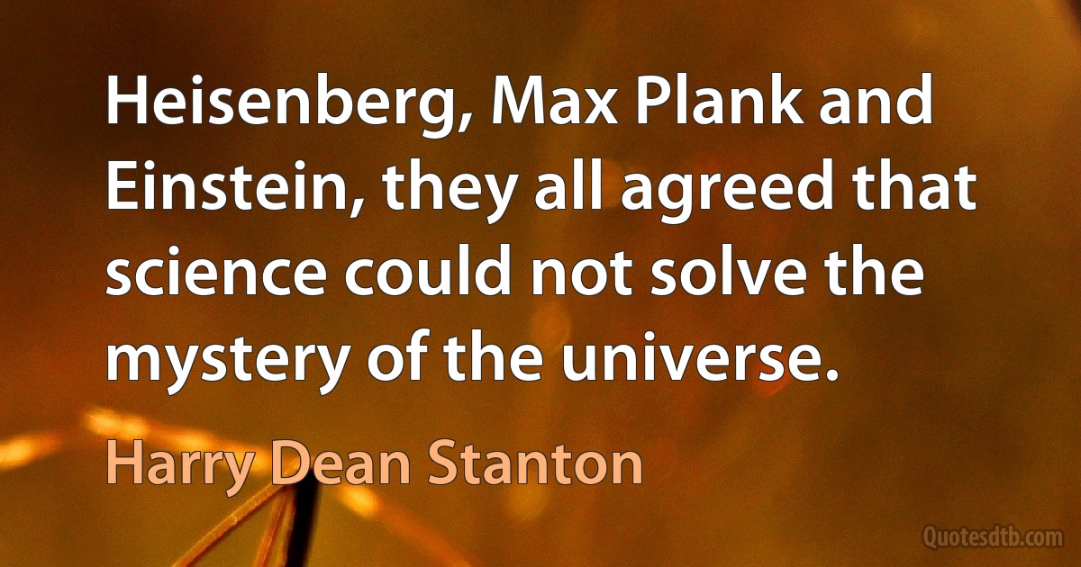 Heisenberg, Max Plank and Einstein, they all agreed that science could not solve the mystery of the universe. (Harry Dean Stanton)